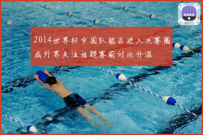 2014世界杯中国队能否进入决赛圈成外界关注话题赛前讨论升温