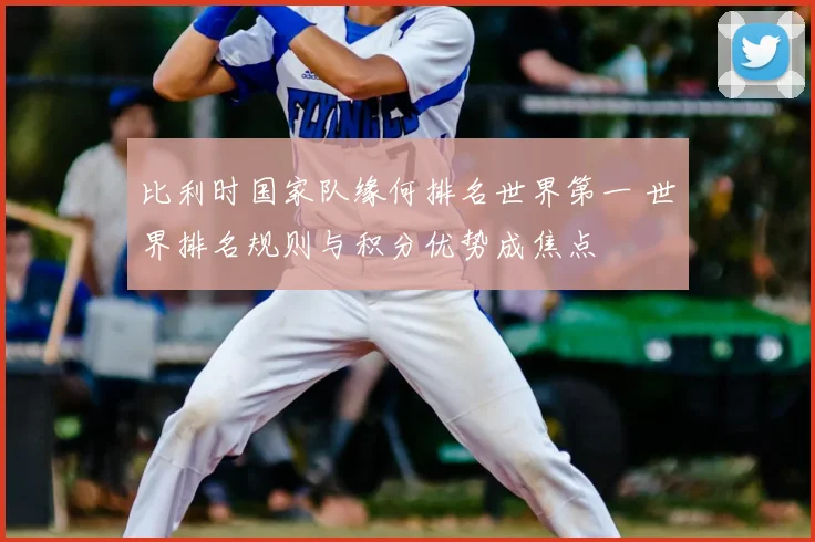 比利时国家队缘何排名世界第一 世界排名规则与积分优势成焦点