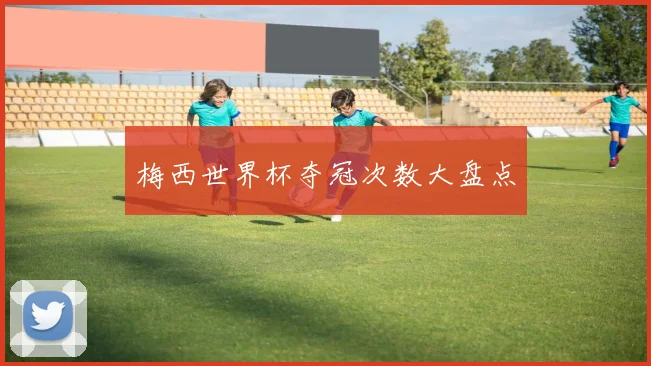 梅西世界杯夺冠次数大盘点