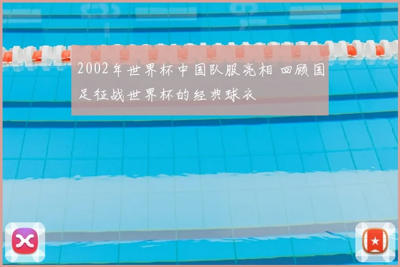 2002年世界杯中国队服亮相 回顾国足征战世界杯的经典球衣