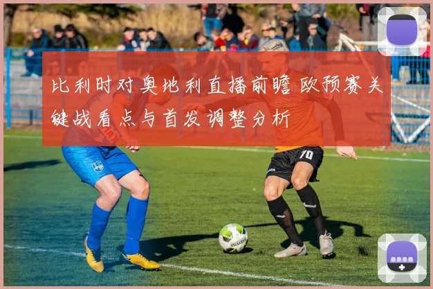 比利时对奥地利直播前瞻 欧预赛关键战看点与首发调整分析