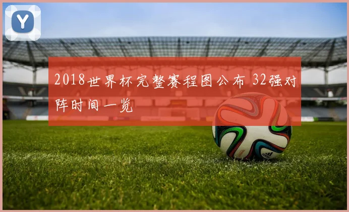 2018世界杯完整赛程图公布 32强对阵时间一览