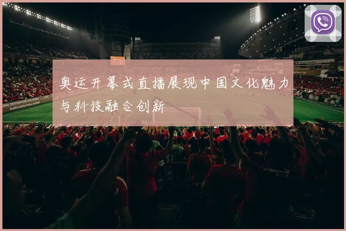 奥运开幕式直播展现中国文化魅力与科技融合创新