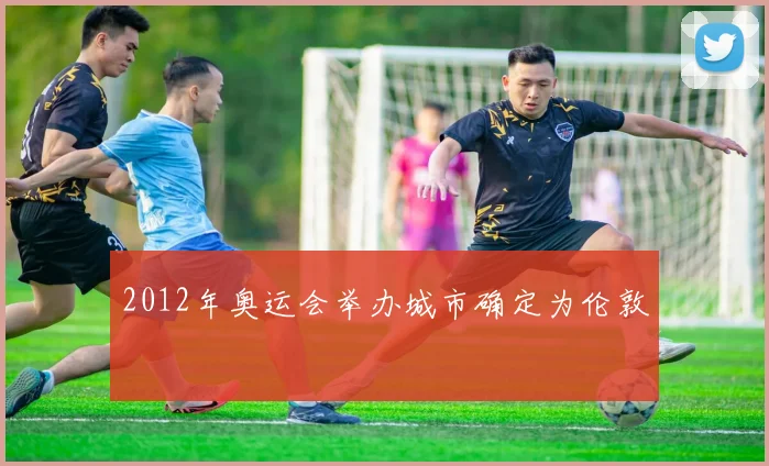 2012年奥运会举办城市确定为伦敦