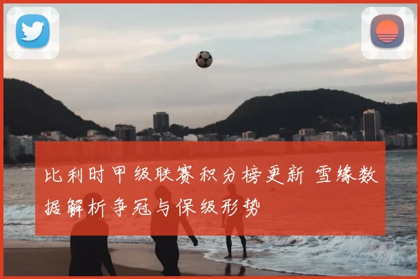 比利时甲级联赛积分榜更新 雪缘数据解析争冠与保级形势