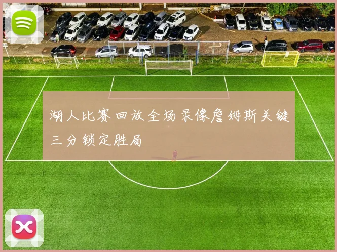 湖人比赛回放全场录像詹姆斯关键三分锁定胜局