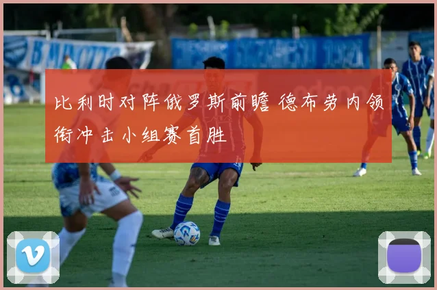 比利时对阵俄罗斯前瞻 德布劳内领衔冲击小组赛首胜
