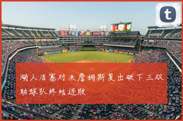 湖人活塞对决詹姆斯复出砍下三双助球队终结连败