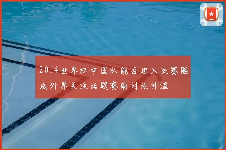 2014世界杯中国队能否进入决赛圈成外界关注话题赛前讨论升温