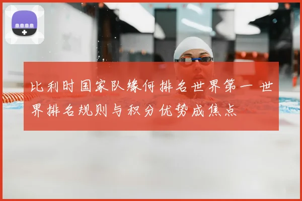 比利时国家队缘何排名世界第一 世界排名规则与积分优势成焦点