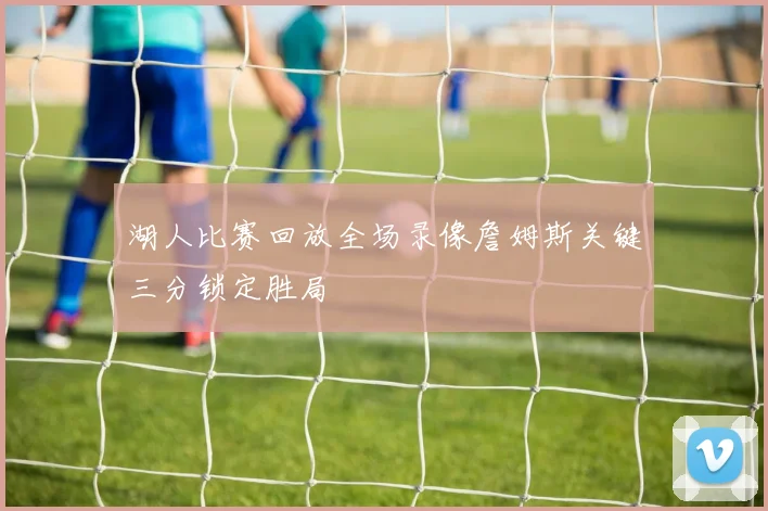 湖人比赛回放全场录像詹姆斯关键三分锁定胜局