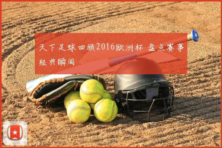 天下足球回顾2016欧洲杯 盘点赛事经典瞬间