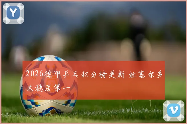 2026德甲乒乓积分榜更新 杜塞尔多夫稳居第一
