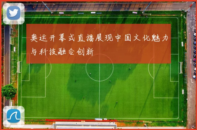 奥运开幕式直播展现中国文化魅力与科技融合创新